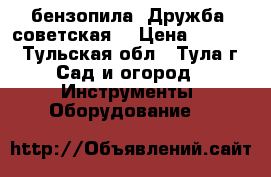  бензопила “Дружба“ советская, › Цена ­ 1 500 - Тульская обл., Тула г. Сад и огород » Инструменты. Оборудование   